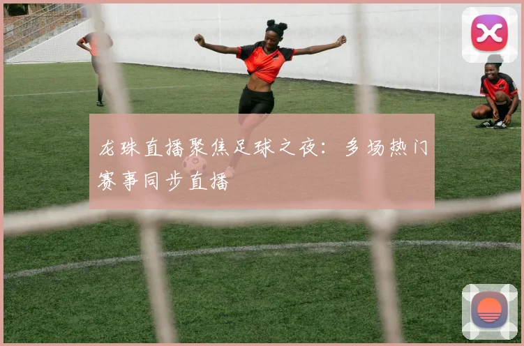 龙珠直播聚焦足球之夜：多场热门赛事同步直播